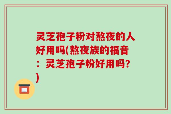 灵芝孢子粉对熬夜的人好用吗(熬夜族的福音：灵芝孢子粉好用吗？)