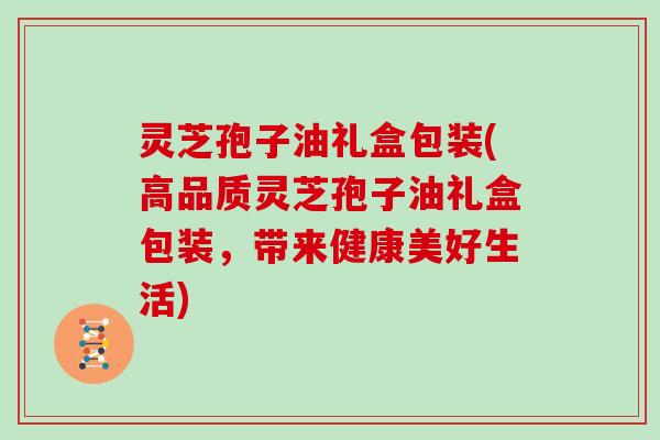 灵芝孢子油礼盒包装(高品质灵芝孢子油礼盒包装，带来健康美好生活)
