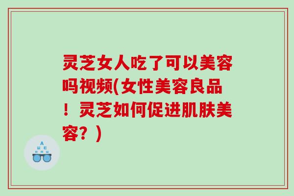 灵芝女人吃了可以美容吗视频(女性美容良品！灵芝如何促进美容？)