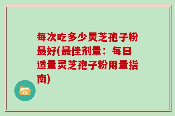 每次吃多少灵芝孢子粉好(佳剂量：每日适量灵芝孢子粉用量指南)