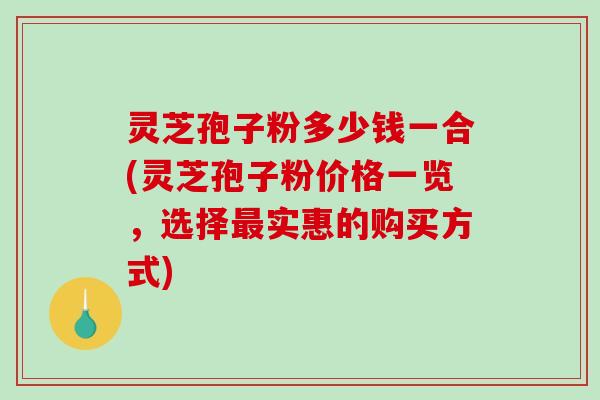 灵芝孢子粉多少钱一合(灵芝孢子粉价格一览，选择最实惠的购买方式)