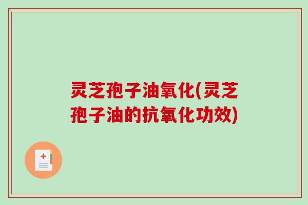 灵芝孢子油氧化(灵芝孢子油的抗氧化功效)