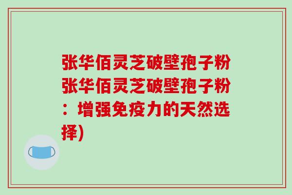 张华佰灵芝破壁孢子粉张华佰灵芝破壁孢子粉：增强免疫力的天然选择)
