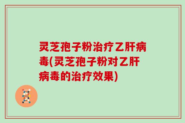 灵芝孢子粉乙毒(灵芝孢子粉对乙毒的效果) 灵芝孢子粉乙毒(灵芝孢子粉对乙毒的效果)