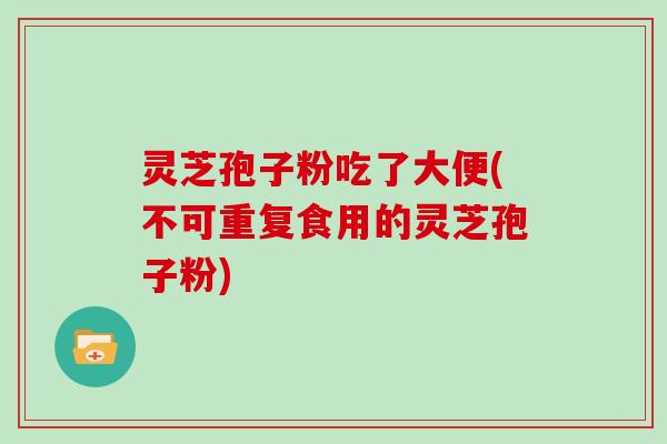 灵芝孢子粉吃了大便(不可重复食用的灵芝孢子粉) 灵芝孢子粉吃了大便(不可重复食用的灵芝孢子粉)