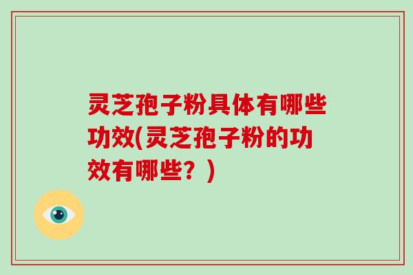 灵芝孢子粉具体有哪些功效(灵芝孢子粉的功效有哪些？)