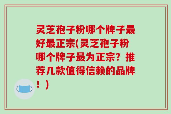 灵芝孢子粉哪个牌子好正宗(灵芝孢子粉哪个牌子为正宗?推荐几款值得信赖的品牌!) 灵芝孢子粉哪个牌子好正宗(灵芝孢子粉哪个牌子为正宗?推荐几款值得信赖的品牌!)