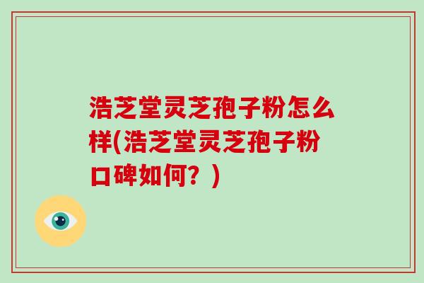 浩芝堂灵芝孢子粉怎么样(浩芝堂灵芝孢子粉口碑如何？)