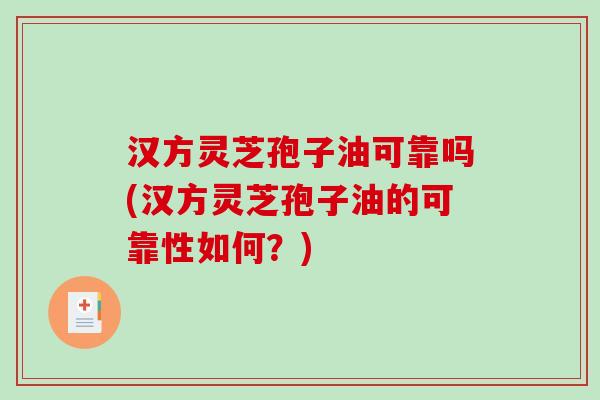 汉方灵芝孢子油可靠吗(汉方灵芝孢子油的可靠性如何？)