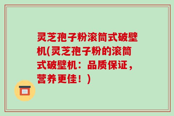 灵芝孢子粉滚筒式破壁机(灵芝孢子粉的滚筒式破壁机：品质保证，营养更佳！)