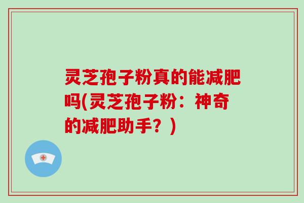 灵芝孢子粉真的能减肥吗(灵芝孢子粉：神奇的减肥助手？)