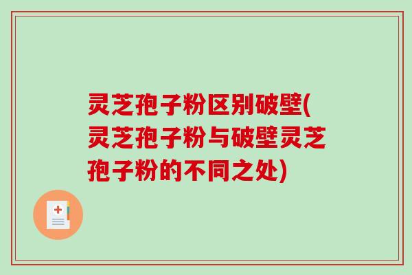 灵芝孢子粉区别破壁(灵芝孢子粉与破壁灵芝孢子粉的不同之处)