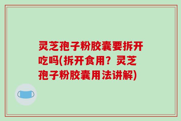 灵芝孢子粉胶囊要拆开吃吗(拆开食用？灵芝孢子粉胶囊用法讲解)