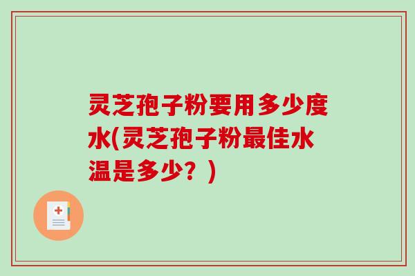 灵芝孢子粉要用多少度水(灵芝孢子粉最佳水温是多少？)