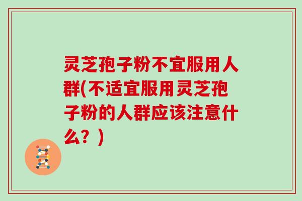 灵芝孢子粉不宜服用人群(不适宜服用灵芝孢子粉的人群应该注意什么？)