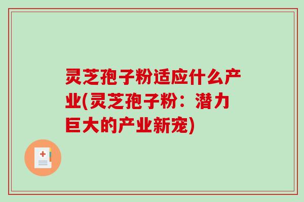 灵芝孢子粉适应什么产业(灵芝孢子粉:潜力巨大的产业新宠) 灵芝孢子粉适应什么产业(灵芝孢子粉:潜力巨大的产业新宠)