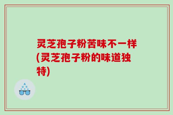 灵芝孢子粉苦味不一样(灵芝孢子粉的味道独特)