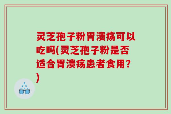 灵芝孢子粉胃溃疡可以吃吗(灵芝孢子粉是否适合胃溃疡患者食用？)