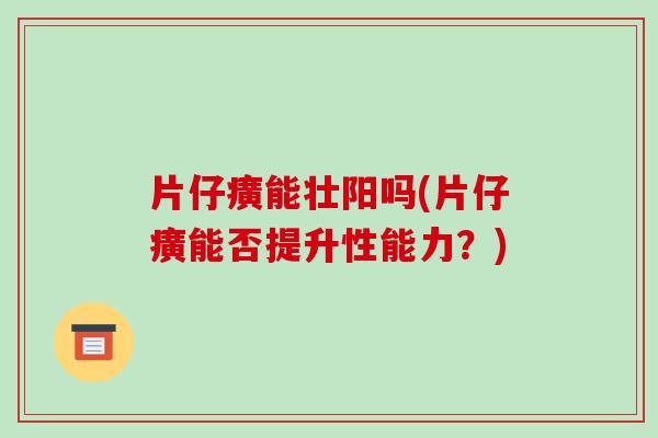 片仔癀能壮阳吗(片仔癀能否提升性能力？)