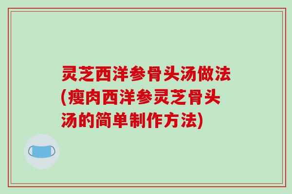 灵芝西洋参骨头汤做法(瘦肉西洋参灵芝骨头汤的简单制作方法)