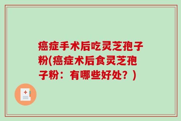 症手术后吃灵芝孢子粉(症术后食灵芝孢子粉：有哪些好处？)