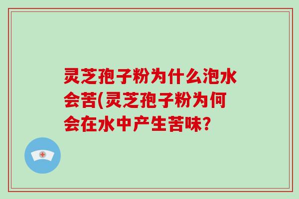 灵芝孢子粉为什么泡水会苦(灵芝孢子粉为何会在水中产生苦味？