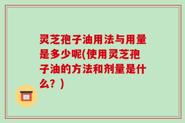 灵芝孢子油用法与用量是多少呢(使用灵芝孢子油的方法和剂量是什么？)