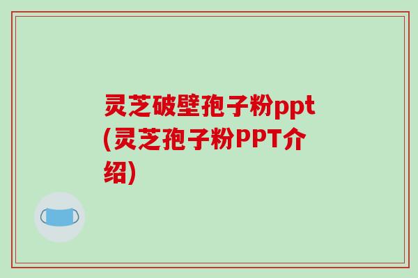 灵芝破壁孢子粉ppt(灵芝孢子粉PPT介绍)