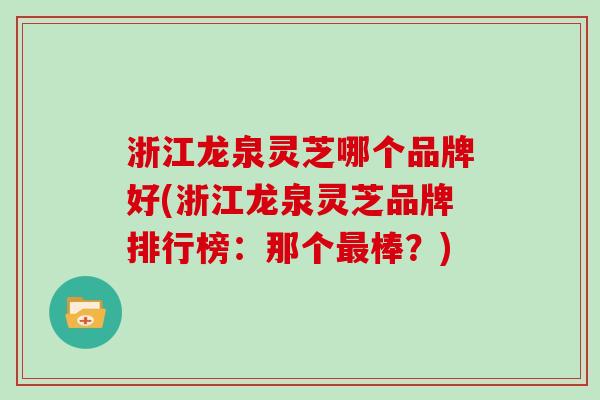 浙江龙泉灵芝哪个品牌好(浙江龙泉灵芝品牌排行榜：那个最棒？)