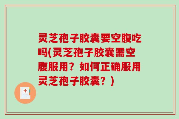 灵芝孢子胶囊要空腹吃吗(灵芝孢子胶囊需空腹服用？如何正确服用灵芝孢子胶囊？)