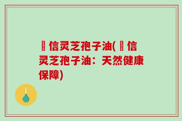 瑧信灵芝孢子油(瑧信灵芝孢子油：天然健康保障)
