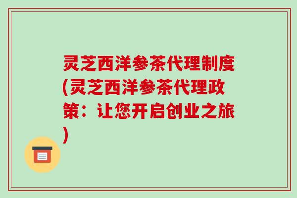 灵芝西洋参茶代理制度(灵芝西洋参茶代理政策：让您开启创业之旅)