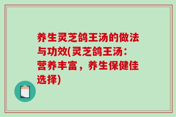 养生灵芝鸽王汤的做法与功效(灵芝鸽王汤：营养丰富，养生保健佳选择)