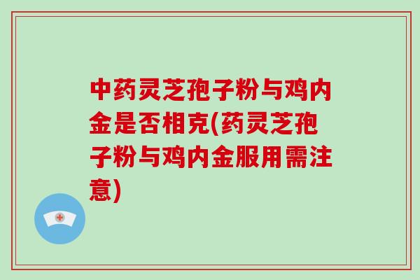灵芝孢子粉与鸡内金是否相克(药灵芝孢子粉与鸡内金服用需注意)