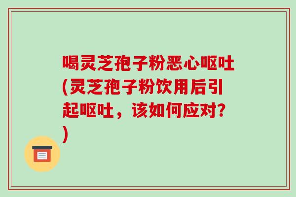 喝灵芝孢子粉恶心(灵芝孢子粉饮用后引起，该如何应对？)