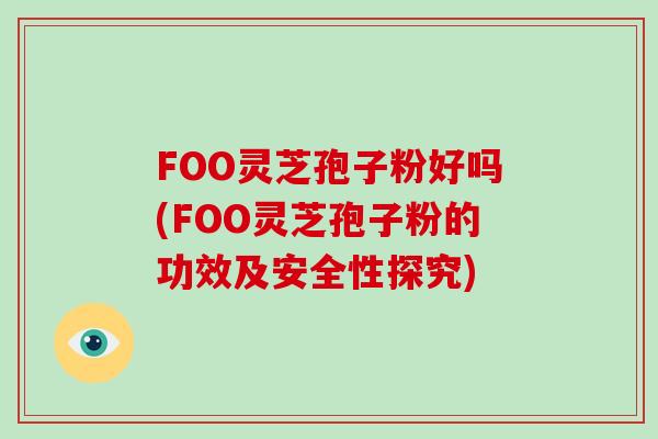 FOO灵芝孢子粉好吗(FOO灵芝孢子粉的功效及安全性探究)