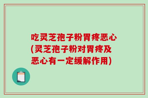 吃灵芝孢子粉胃疼恶心(灵芝孢子粉对胃疼及恶心有一定缓解作用)