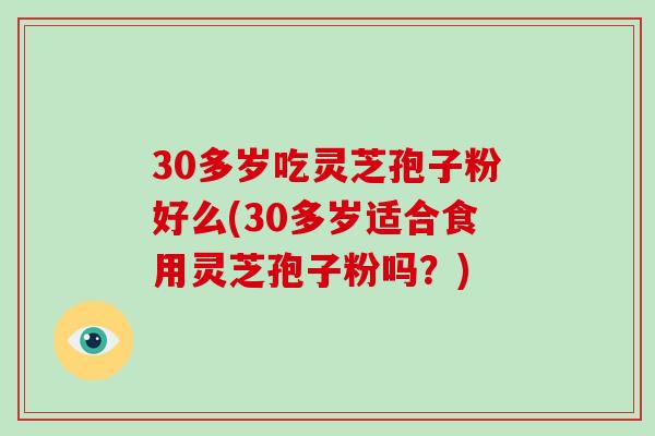 30多岁吃灵芝孢子粉好么(30多岁适合食用灵芝孢子粉吗？)