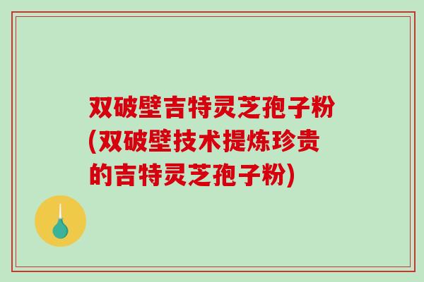 双破壁吉特灵芝孢子粉(双破壁技术提炼珍贵的吉特灵芝孢子粉)