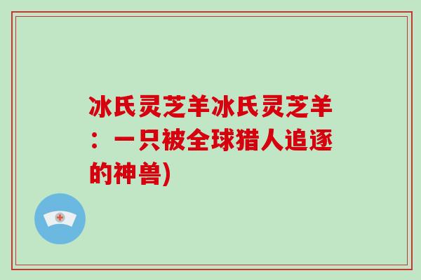 冰氏灵芝羊冰氏灵芝羊：一只被全球猎人追逐的神兽)