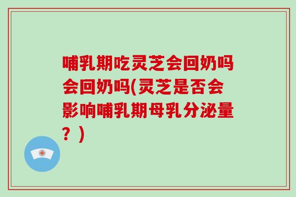 哺乳期吃灵芝会回奶吗会回奶吗(灵芝是否会影响哺乳期母乳分泌量？)