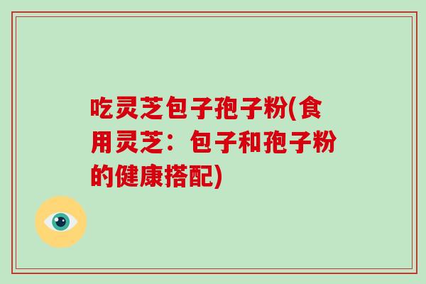 吃灵芝包子孢子粉(食用灵芝：包子和孢子粉的健康搭配)