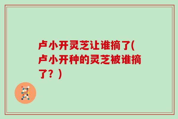 卢小开灵芝让谁摘了(卢小开种的灵芝被谁摘了？)