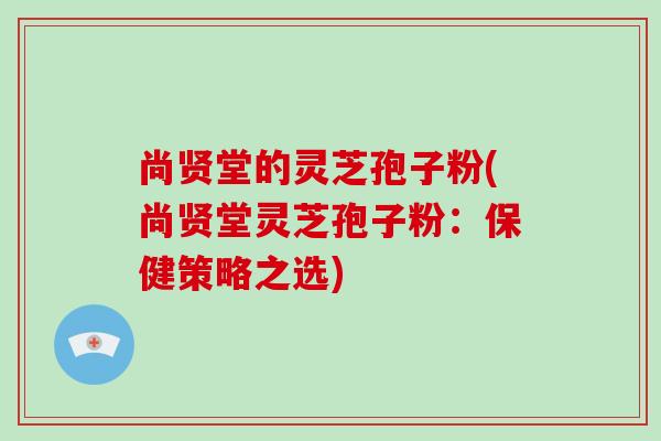 尚贤堂的灵芝孢子粉(尚贤堂灵芝孢子粉：保健策略之选)