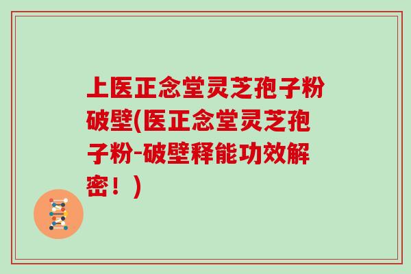 上医正念堂灵芝孢子粉破壁(医正念堂灵芝孢子粉-破壁释能功效解密！)