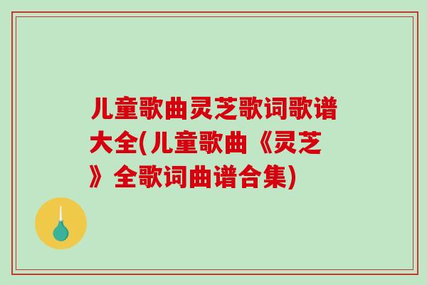 儿童歌曲灵芝歌词歌谱大全(儿童歌曲《灵芝》全歌词曲谱合集)