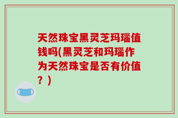 天然珠宝黑灵芝玛瑙值钱吗(黑灵芝和玛瑙作为天然珠宝是否有价值？)