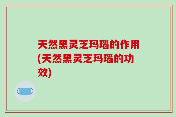 天然黑灵芝玛瑙的作用(天然黑灵芝玛瑙的功效)