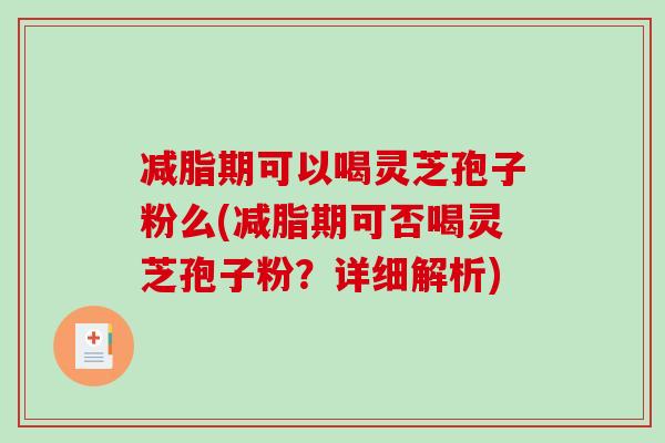 减脂期可以喝灵芝孢子粉么(减脂期可否喝灵芝孢子粉？详细解析)