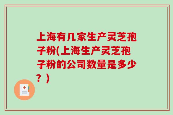 上海有几家生产灵芝孢子粉(上海生产灵芝孢子粉的公司数量是多少？)